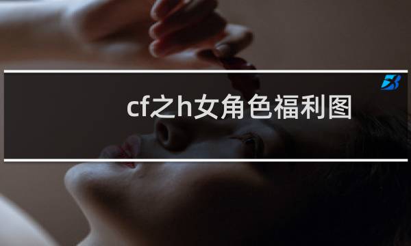 cf之h女角色福利图