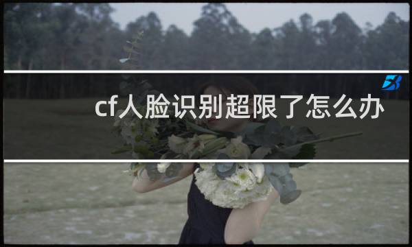 cf人脸识别超限了怎么办