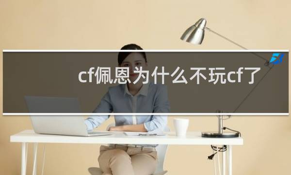 cf佩恩为什么不玩cf了