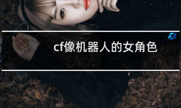 cf像机器人的女角色