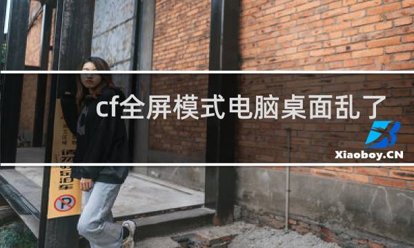 cf全屏模式电脑桌面乱了