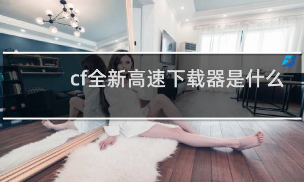 cf全新高速下载器是什么