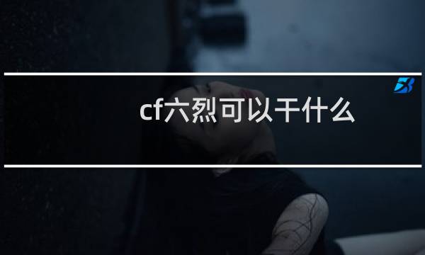 cf六烈可以干什么