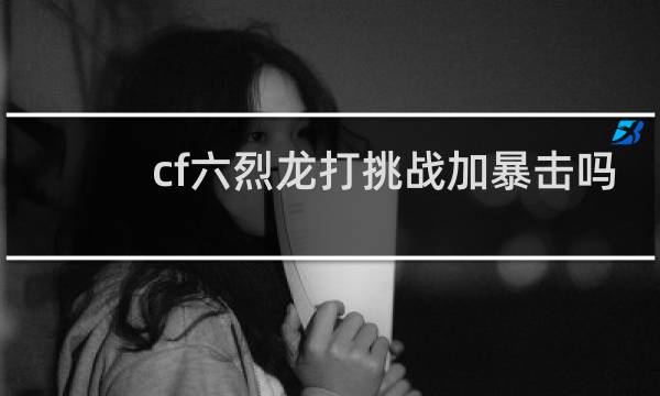 cf六烈龙打挑战加暴击吗