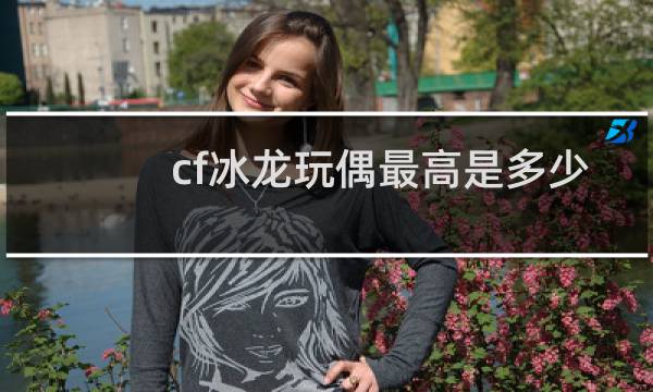 cf冰龙玩偶最高是多少