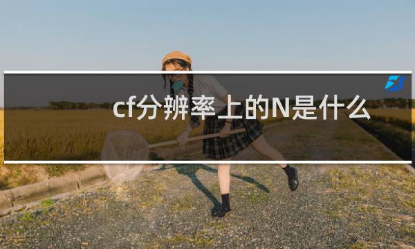 cf分辨率上的N是什么