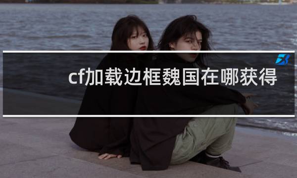 cf加载边框魏国在哪获得