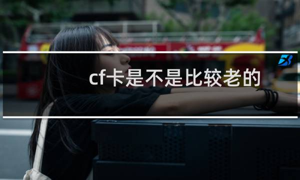 cf卡是不是比较老的