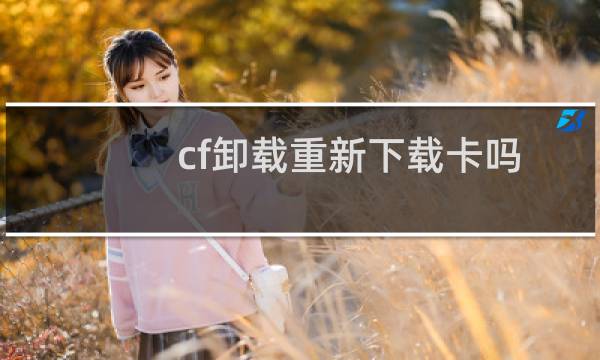 cf卸载重新下载卡吗