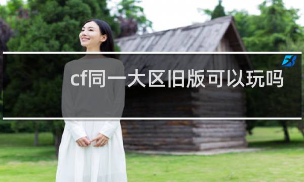 cf同一大区旧版可以玩吗