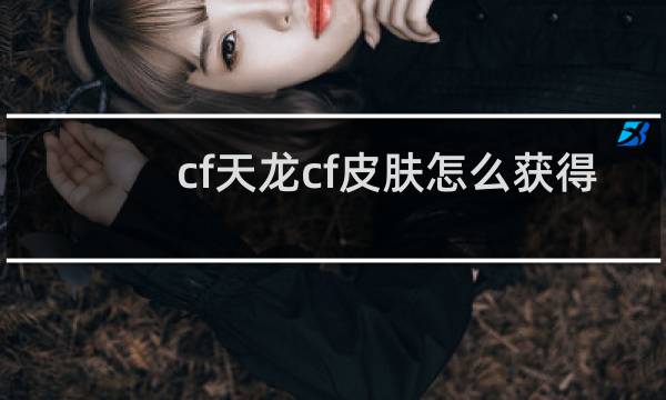 cf天龙cf皮肤怎么获得