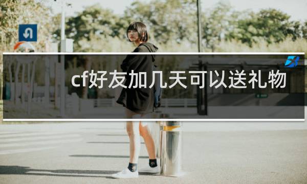 cf好友加几天可以送礼物