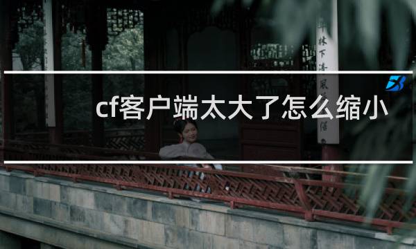 cf客户端太大了怎么缩小