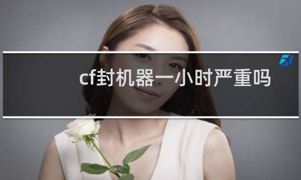cf封机器一小时严重吗