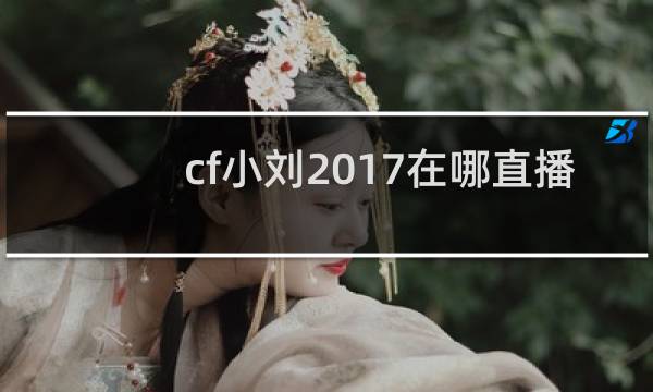 cf小刘2017在哪直播