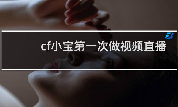 cf小宝第一次做视频直播