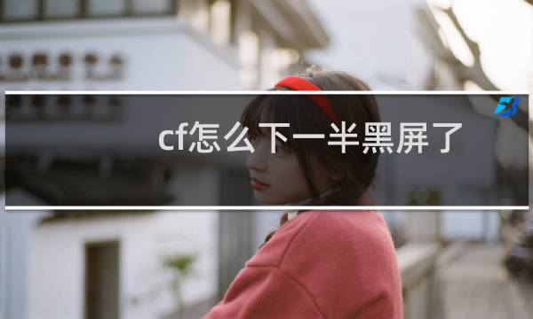 cf怎么下一半黑屏了