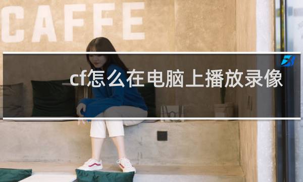 cf怎么在电脑上播放录像