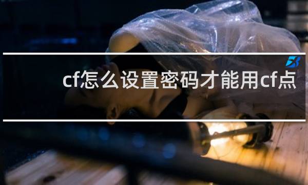 cf怎么设置密码才能用cf点