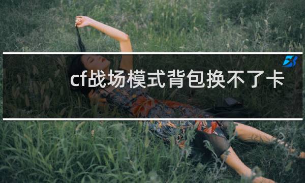 cf战场模式背包换不了卡