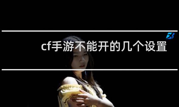 cf手游不能开的几个设置