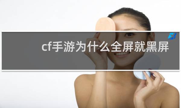 cf手游为什么全屏就黑屏