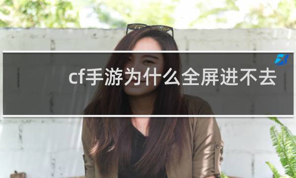 cf手游为什么全屏进不去