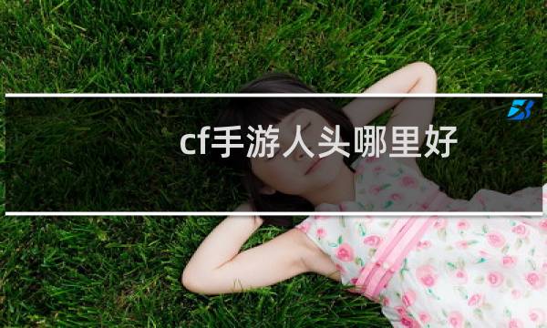 cf手游人头哪里好