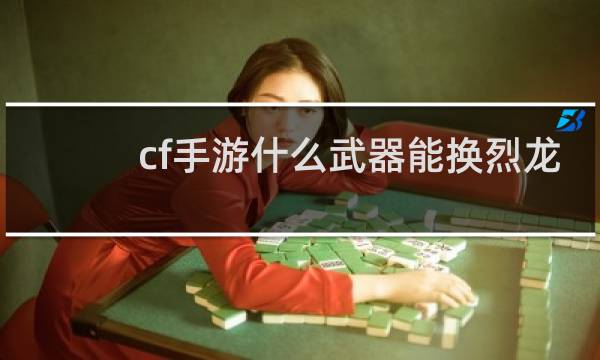 cf手游什么武器能换烈龙