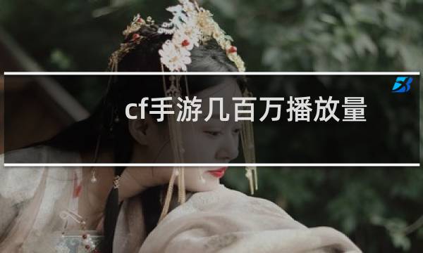 cf手游几百万播放量