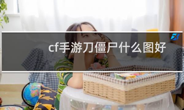 cf手游刀僵尸什么图好