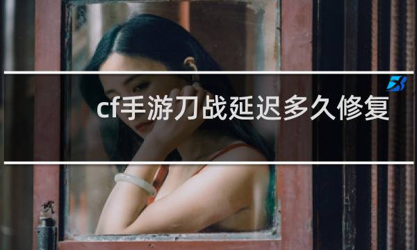 cf手游刀战延迟多久修复