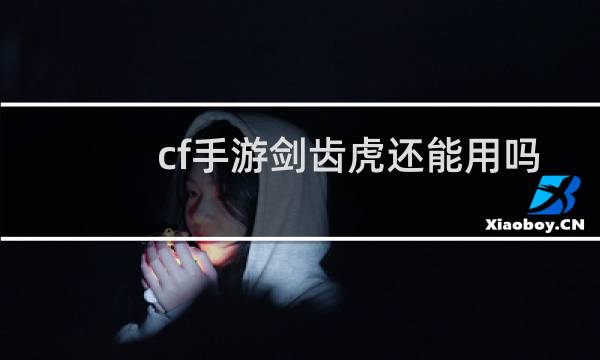 cf手游剑齿虎还能用吗