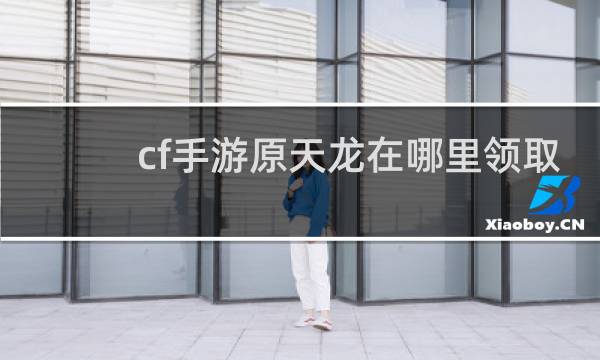 cf手游原天龙在哪里领取