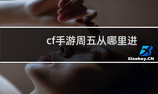 cf手游周五从哪里进