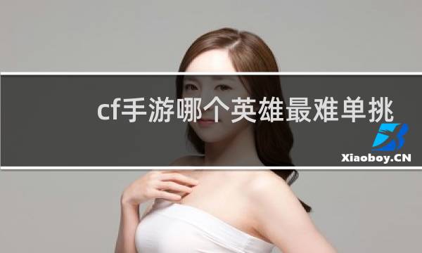 cf手游哪个英雄最难单挑