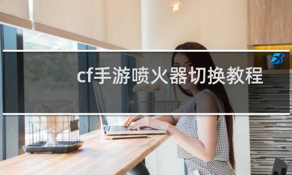 cf手游喷火器切换教程