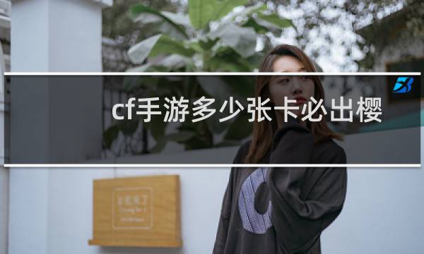 cf手游多少张卡必出樱