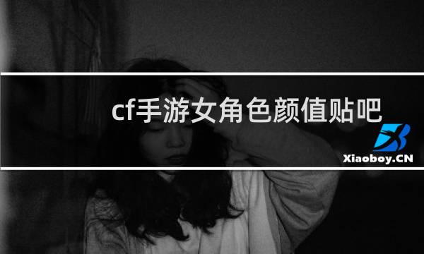 cf手游女角色颜值贴吧