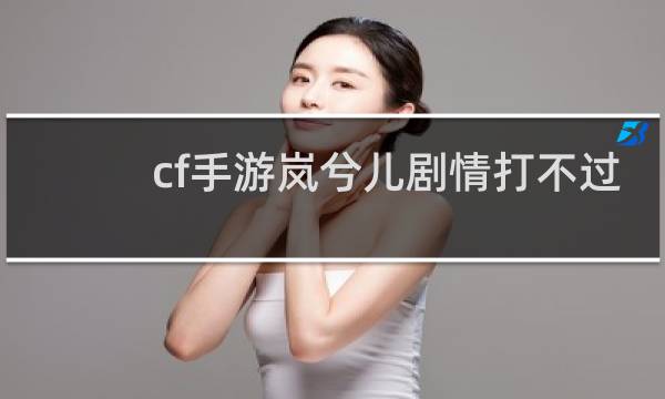 cf手游岚兮儿剧情打不过