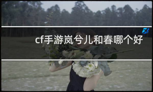 cf手游岚兮儿和春哪个好