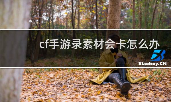 cf手游录素材会卡怎么办