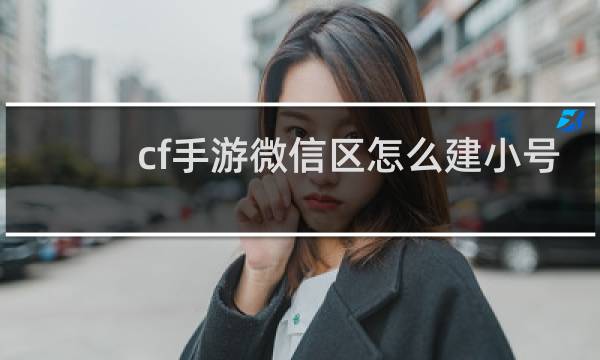 cf手游微信区怎么建小号