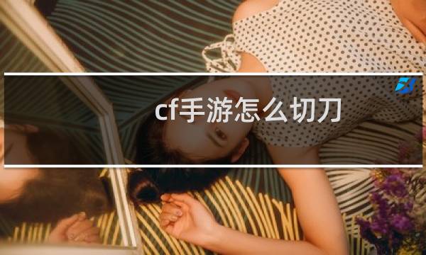 cf手游怎么切刀