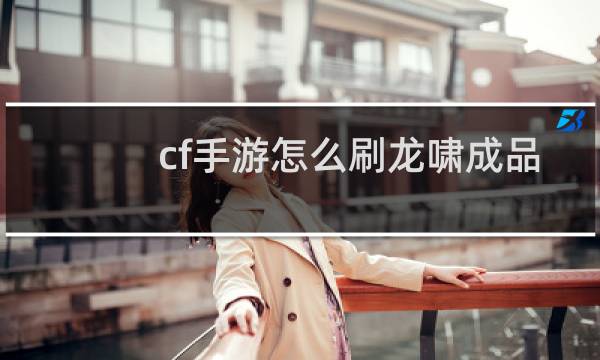 cf手游怎么刷龙啸成品