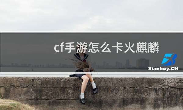 cf手游怎么卡火麒麟