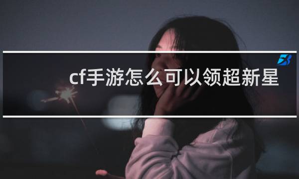 cf手游怎么可以领超新星
