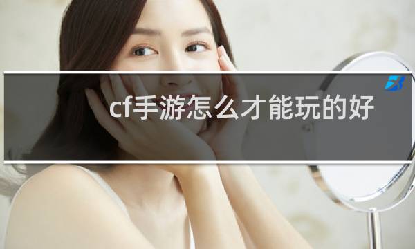 cf手游怎么才能玩的好
