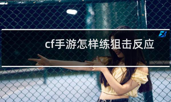 cf手游怎样练狙击反应