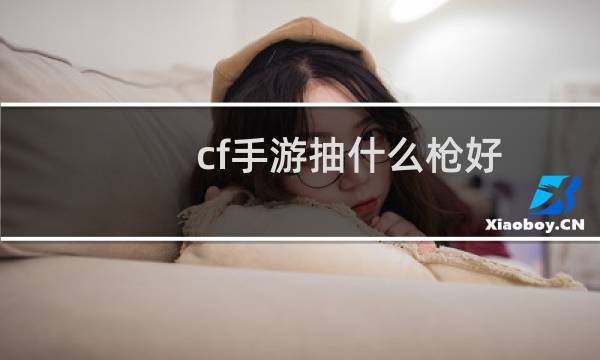 cf手游抽什么枪好